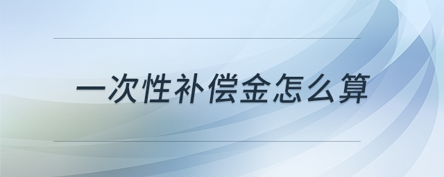一次性補償金怎么算 一次性補償金怎么算
