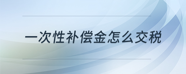 一次性補(bǔ)償金怎么交稅 一次性補(bǔ)償金怎么交稅
