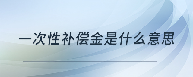 一次性補償金是什么意思 一次性補償金是什么意思