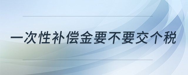 一次性補償金要不要交個稅 一次性補償金要不要交個稅