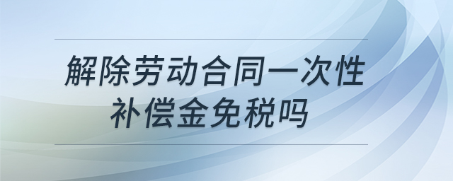 解除勞動合同一次性補償金免稅嗎 解除勞動合同一次性補償金免稅嗎