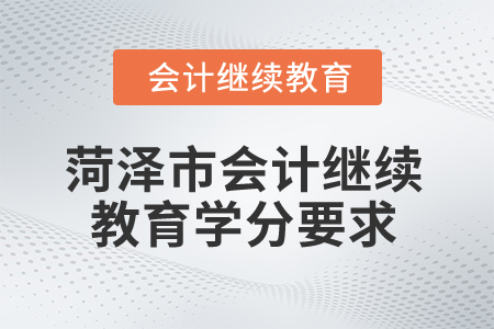 2025年菏澤市會計繼續(xù)教育學分要求 2025年菏澤市會計繼續(xù)教育學分要求