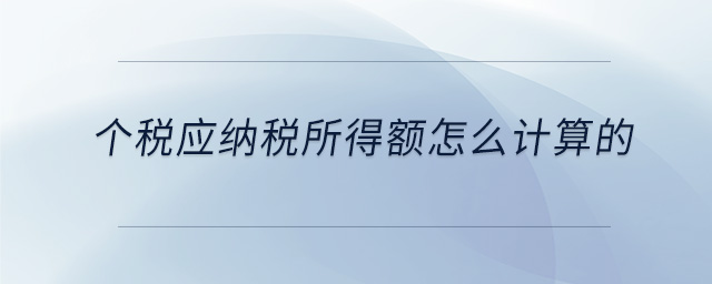 個稅應(yīng)納稅所得額怎么計算的 個稅應(yīng)納稅所得額怎么計算的