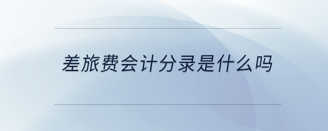 差旅費會計分錄是什么嗎 差旅費會計分錄是什么嗎