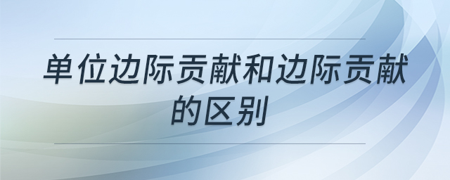 單位邊際貢獻和邊際貢獻的區(qū)別 單位邊際貢獻和邊際貢獻的區(qū)別