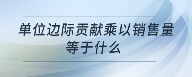 單位邊際貢獻(xiàn)乘以銷(xiāo)售量等于什么