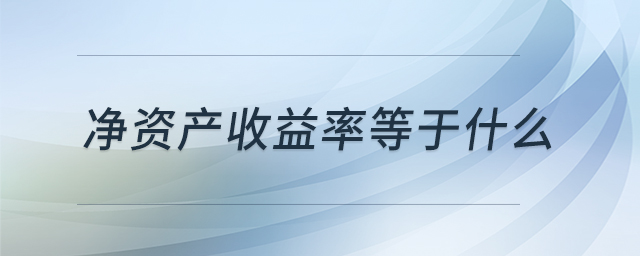 凈資產(chǎn)收益率等于什么 凈資產(chǎn)收益率等于什么