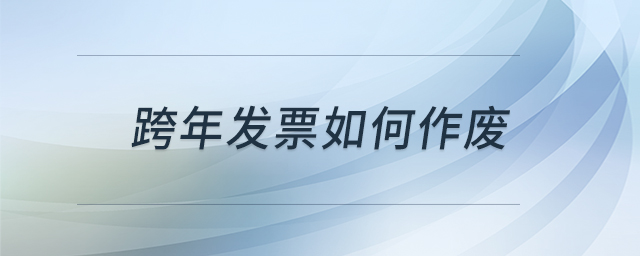 跨年發(fā)票如何作廢 跨年發(fā)票如何作廢