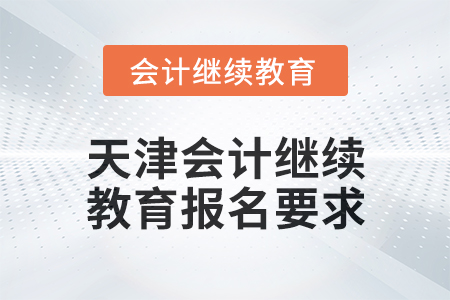 2025年天津會(huì)計(jì)繼續(xù)教育報(bào)名要求 2025年天津會(huì)計(jì)繼續(xù)教育報(bào)名要求