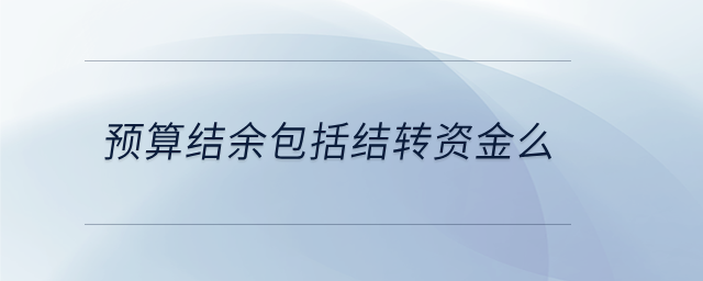 預(yù)算結(jié)余包括結(jié)轉(zhuǎn)資金么 預(yù)算結(jié)余包括結(jié)轉(zhuǎn)資金么