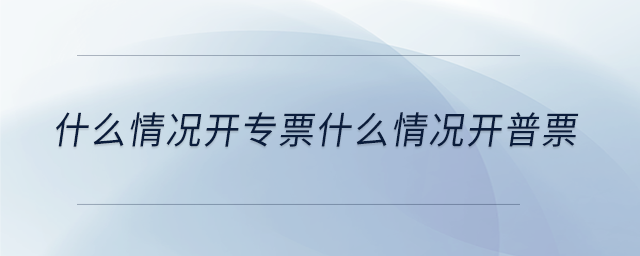 什么情況開專票什么情況開普票 什么情況開專票什么情況開普票