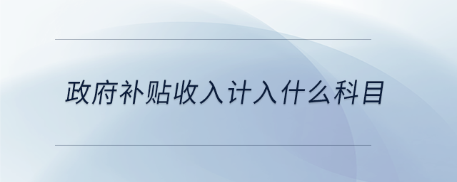 政府補(bǔ)貼收入計(jì)入什么科目 政府補(bǔ)貼收入計(jì)入什么科目