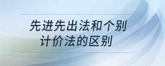 先進先出法和個別計價法的區(qū)別 先進先出法和個別計價法的區(qū)別