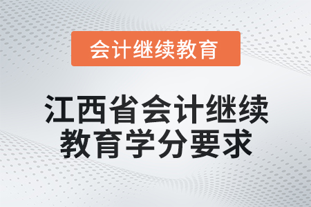2025年度江西省會計人員繼續(xù)教育學分要求 2025年度江西省會計人員繼續(xù)教育學分要求