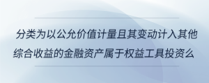 分類為以公允價(jià)值計(jì)量且其變動計(jì)入其他綜合收益的金融資產(chǎn)屬于權(quán)益工具投資么