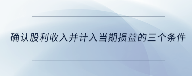 確認(rèn)股利收入并計(jì)入當(dāng)期損益的三個條件