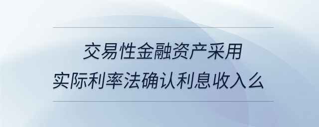 交易性金融資產(chǎn)采用實際利率法確認(rèn)利息收入么