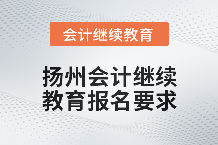 2025年揚州會計繼續(xù)教育報名要求 2025年揚州會計繼續(xù)教育報名要求