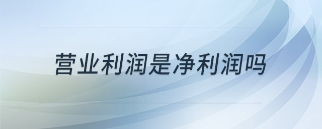 營業(yè)利潤是凈利潤嗎 營業(yè)利潤是凈利潤嗎