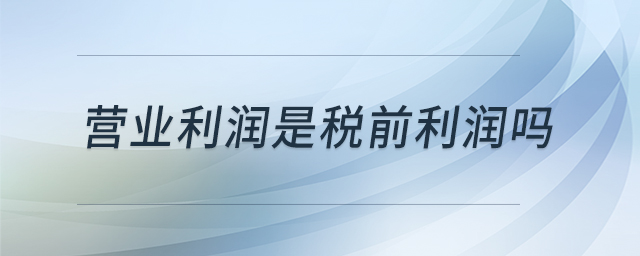 營業(yè)利潤是稅前利潤嗎 營業(yè)利潤是稅前利潤嗎