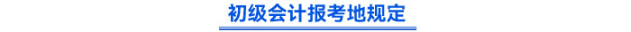 初級(jí)會(huì)計(jì)報(bào)考地規(guī)定