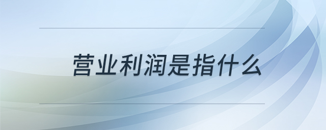 營業(yè)利潤是指什么 營業(yè)利潤是指什么