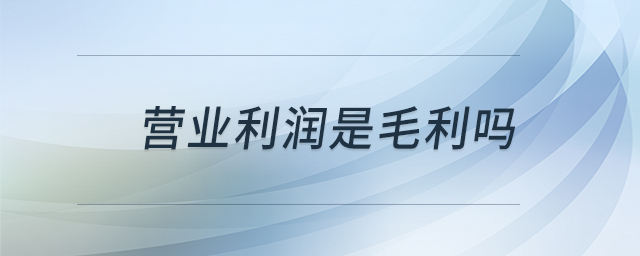 營業(yè)利潤是毛利嗎 營業(yè)利潤是毛利嗎