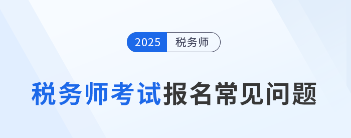 25年稅務(wù)師考試報(bào)名常見(jiàn)問(wèn)題及解答！速來(lái)圍觀并收藏！