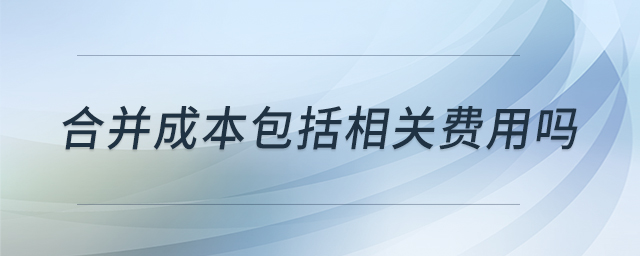 合并成本包括相關(guān)費(fèi)用嗎 合并成本包括相關(guān)費(fèi)用嗎