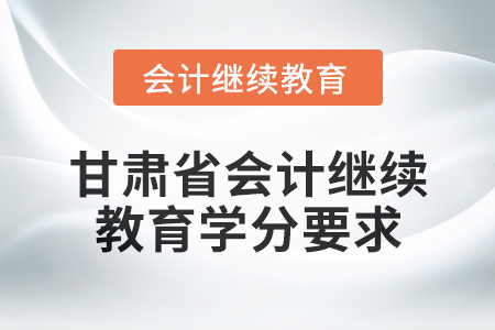 2025年度甘肅省會計(jì)繼續(xù)教育學(xué)分要求 2025年度甘肅省會計(jì)繼續(xù)教育學(xué)分要求