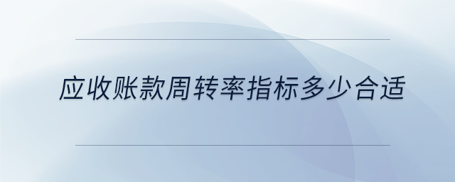 應(yīng)收賬款周轉(zhuǎn)率指標(biāo)多少合適 應(yīng)收賬款周轉(zhuǎn)率指標(biāo)多少合適