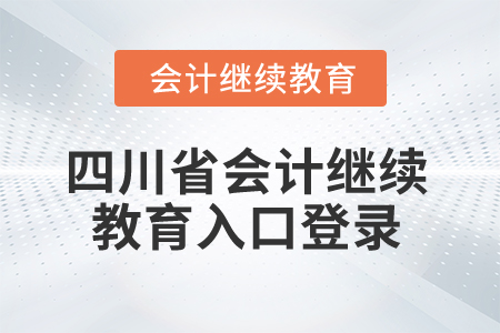 2025年四川省會計繼續(xù)教育入口登錄 2025年四川省會計繼續(xù)教育入口登錄