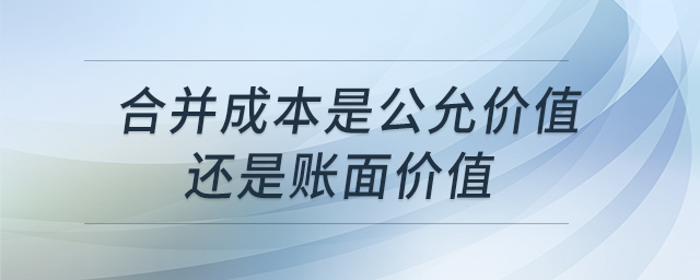 合并成本是公允價值還是賬面價值 合并成本是公允價值還是賬面價值