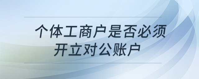 個(gè)體工商戶是否必須開(kāi)立對(duì)公賬戶