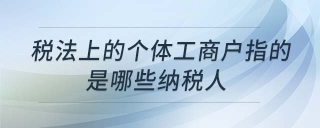 稅法上的個體工商戶指的是哪些納稅人