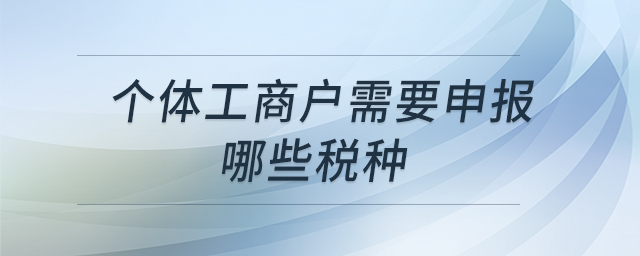 個體工商戶需要申報(bào)哪些稅種 個體工商戶需要申報(bào)哪些稅種