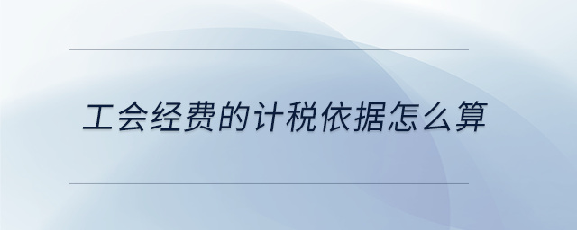 工會經費的計稅依據怎么算 工會經費的計稅依據怎么算