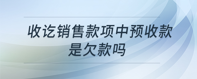 收訖銷售款項(xiàng)中預(yù)收款是欠款嗎