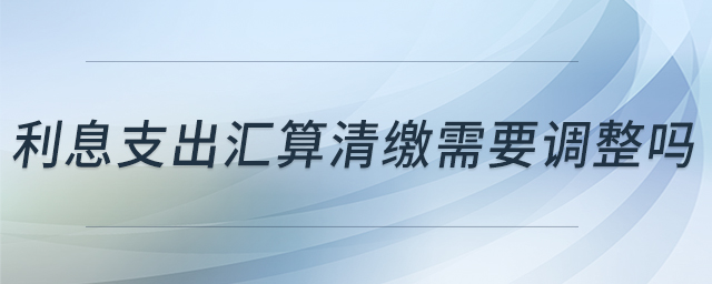 利息支出匯算清繳需要調(diào)整嗎