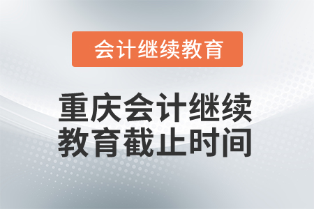 2025年重慶會計(jì)繼續(xù)教育截止時(shí)間 2025年重慶會計(jì)繼續(xù)教育截止時(shí)間