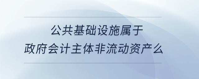 公共基礎(chǔ)設(shè)施屬于政府會(huì)計(jì)主體非流動(dòng)資產(chǎn)么 公共基礎(chǔ)設(shè)施屬于政府會(huì)計(jì)主體非流動(dòng)資產(chǎn)么