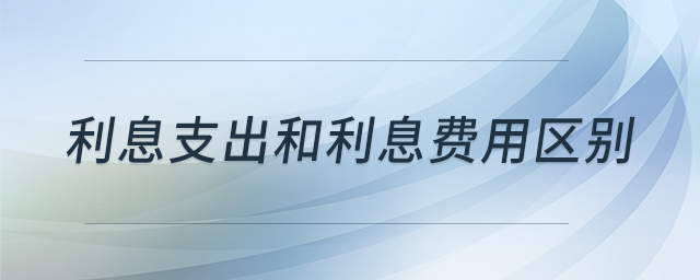 利息支出和利息費用區(qū)別 利息支出和利息費用區(qū)別
