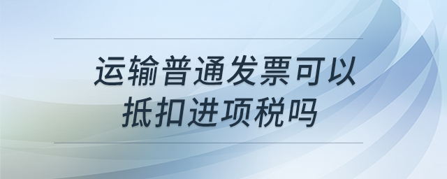 運(yùn)輸普通發(fā)票可以抵扣進(jìn)項(xiàng)稅嗎