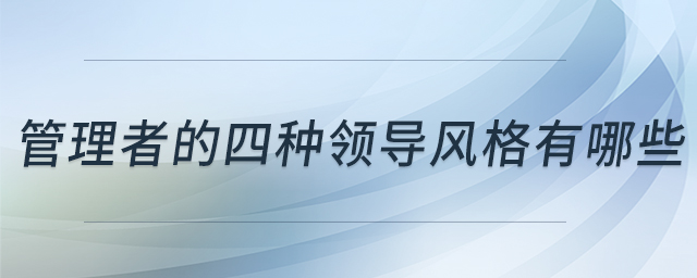 管理者的四種領(lǐng)導風格有哪些 管理者的四種領(lǐng)導風格有哪些