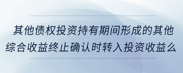 其他債權(quán)投資持有期間形成的其他綜合收益終止確認(rèn)時(shí)轉(zhuǎn)入投資收益么