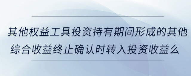 其他權(quán)益工具投資持有期間形成的其他綜合收益終止確認(rèn)時(shí)轉(zhuǎn)入投資收益么