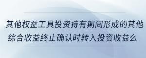 其他權(quán)益工具投資持有期間形成的其他綜合收益終止確認(rèn)時(shí)轉(zhuǎn)入投資收益么