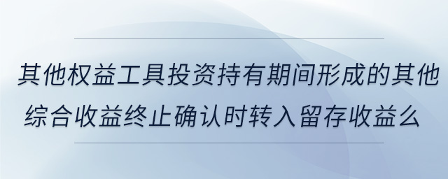 其他權(quán)益工具投資持有期間形成的其他綜合收益終止確認(rèn)時轉(zhuǎn)入留存收益么 其他權(quán)益工具投資持有期間形成的其他綜合收益終止確認(rèn)時轉(zhuǎn)入留存收益么