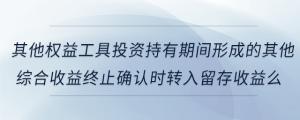 其他權(quán)益工具投資持有期間形成的其他綜合收益終止確認(rèn)時(shí)轉(zhuǎn)入留存收益么
