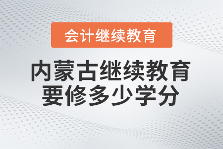 2025年內(nèi)蒙古會計繼續(xù)教育需要修滿多少學分？